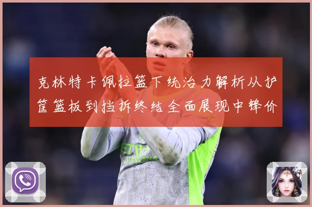 克林特卡佩拉篮下统治力解析从护筐篮板到挡拆终结全面展现中锋价值解析