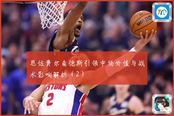 恩佐费尔南德斯引领中场价值与战术影响解析（2）
