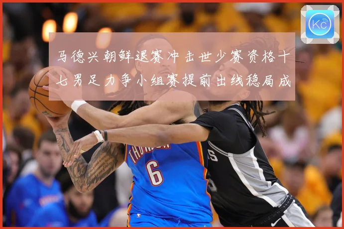 马德兴朝鲜退赛冲击世少赛资格十七男足力争小组赛提前出线稳局成长观察