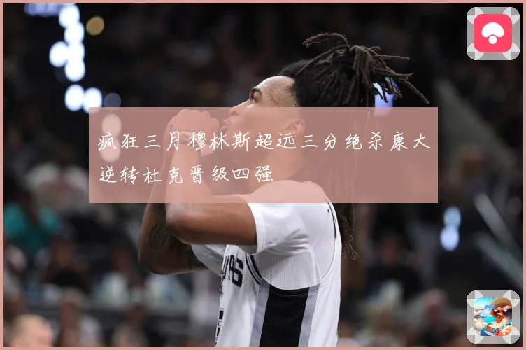 疯狂三月穆林斯超远三分绝杀康大逆转杜克晋级四强