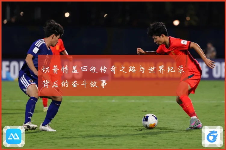 切普特盖田径传奇之路与世界纪录背后的奋斗故事