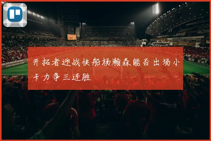 开拓者迎战快船杨瀚森能否出场小卡力争三连胜