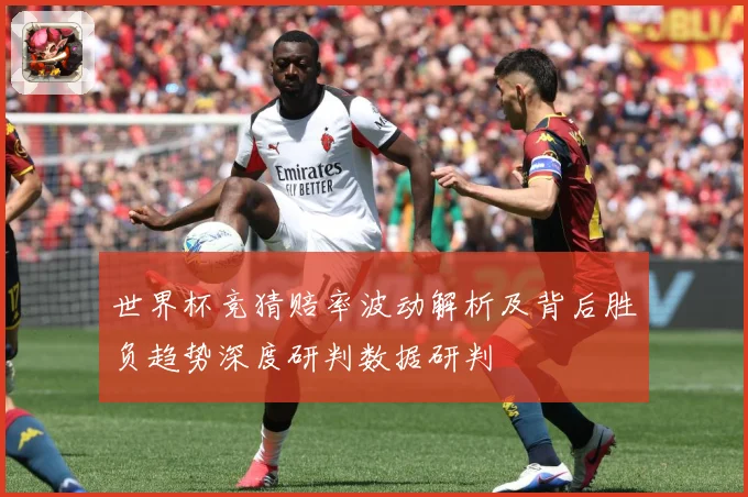 世界杯竞猜赔率波动解析及背后胜负趋势深度研判数据研判
