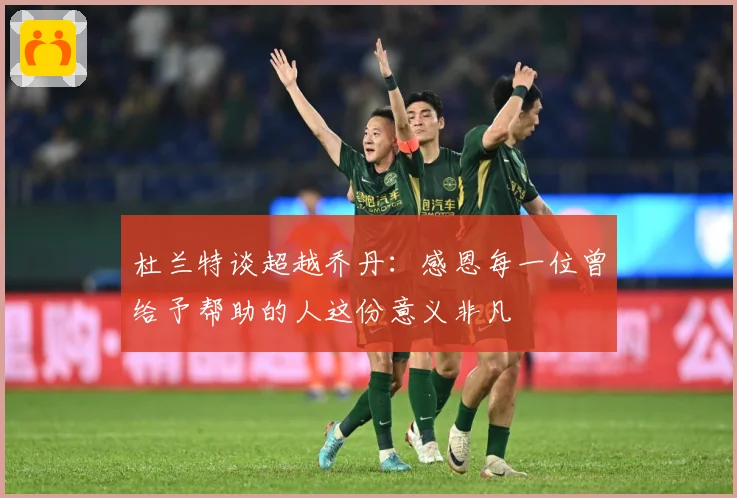 杜兰特谈超越乔丹：感恩每一位曾给予帮助的人这份意义非凡
