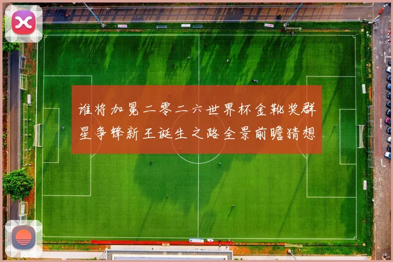 谁将加冕二零二六世界杯金靴奖群星争锋新王诞生之路全景前瞻猜想