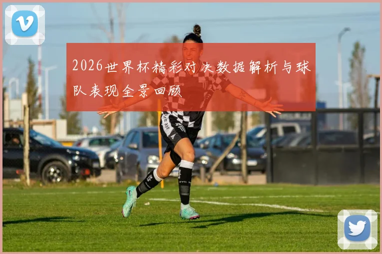 2026世界杯精彩对决数据解析与球队表现全景回顾