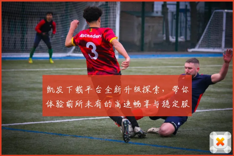 凯发下载平台全新升级探索，带你体验前所未有的高速畅享与稳定服务