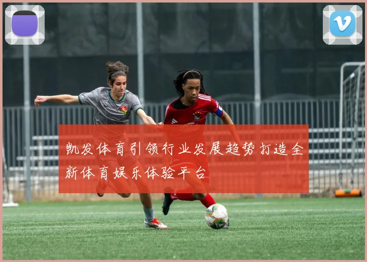 凯发体育引领行业发展趋势打造全新体育娱乐体验平台