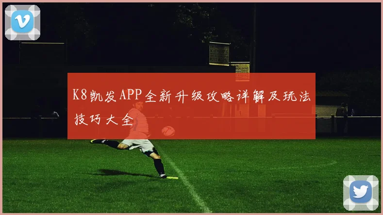 K8凯发APP全新升级攻略详解及玩法技巧大全