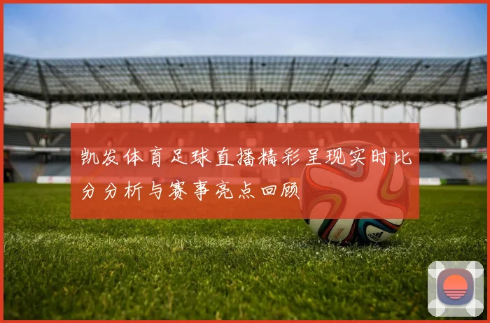 凯发体育足球直播精彩呈现实时比分分析与赛事亮点回顾