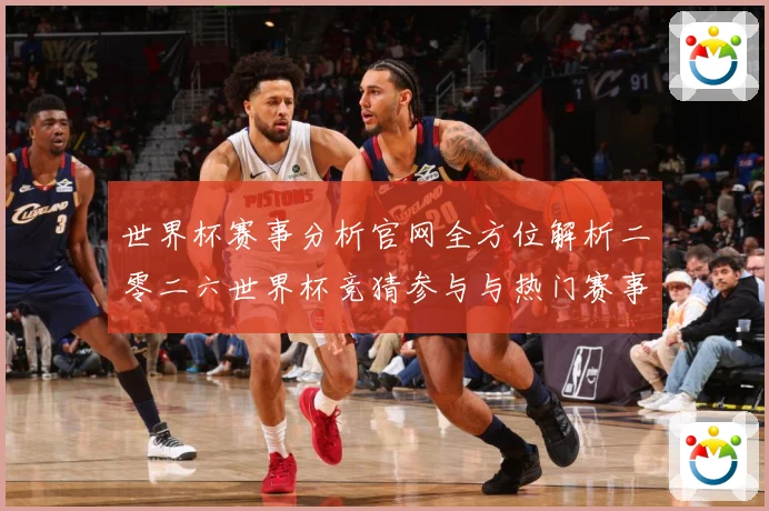 世界杯赛事分析官网全方位解析二零二六世界杯竞猜参与与热门赛事数据研判