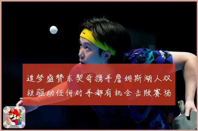 追梦盛赞东契奇携手詹姆斯湖人双核驱动任何对手都有机会击败赛场复盘