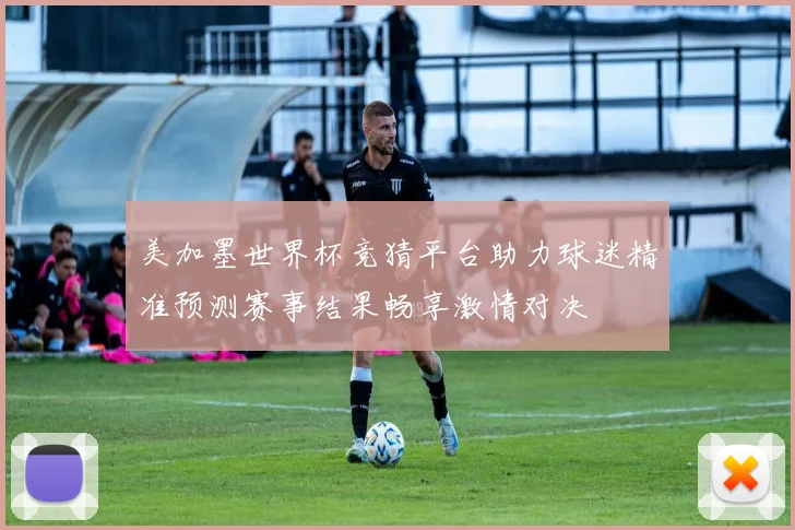 美加墨世界杯竞猜平台助力球迷精准预测赛事结果畅享激情对决