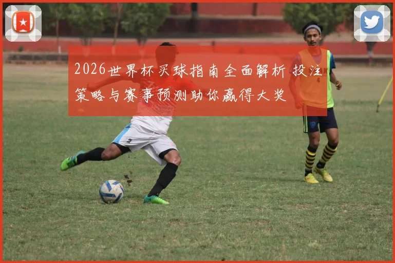 2026世界杯买球指南全面解析 投注策略与赛事预测助你赢得大奖