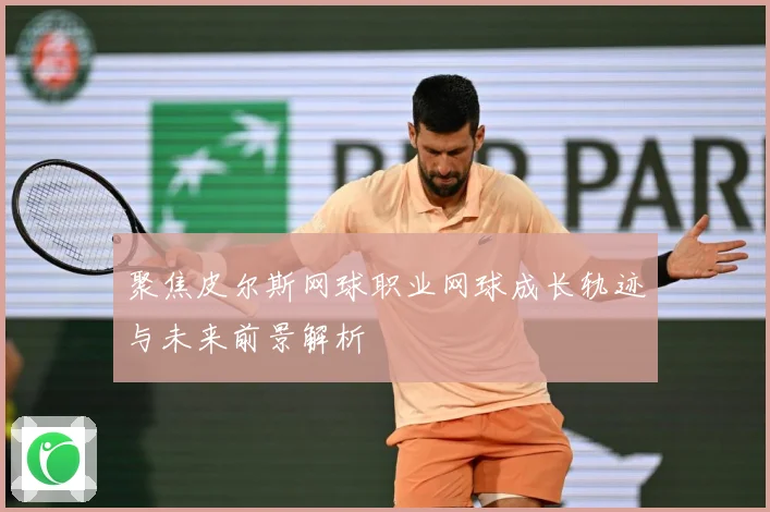 聚焦皮尔斯网球职业网球成长轨迹与未来前景解析