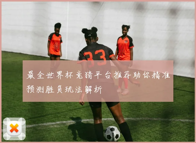 最全世界杯竞猜平台推荐助你精准预测胜负玩法解析