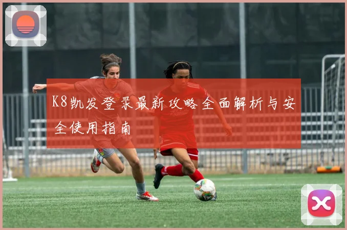 K8凯发登录最新攻略全面解析与安全使用指南