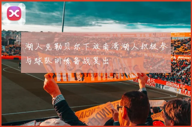 湖人克勒贝尔下放南湾湖人积极参与球队训练备战复出