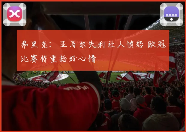 弗里克：亚马尔失利让人愤怒 欧冠比赛将重拾好心情