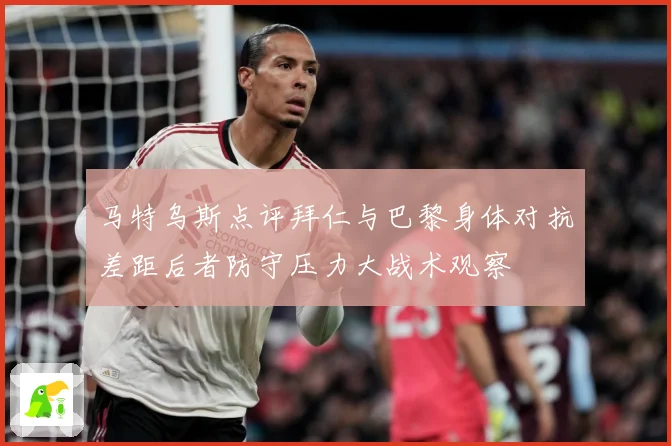 马特乌斯点评拜仁与巴黎身体对抗差距后者防守压力大战术观察
