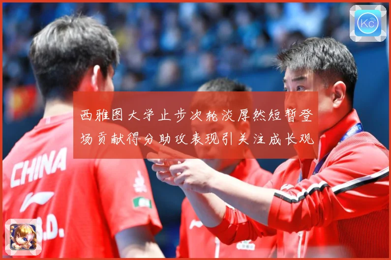 西雅图大学止步次轮淡厚然短暂登场贡献得分助攻表现引关注成长观察