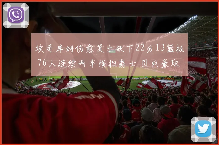 埃奇库姆伤愈复出砍下22分13篮板 76人连续两季横扫爵士 贝利豪取25分