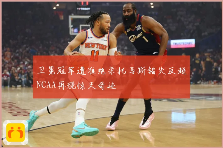 卫冕冠军遭准绝杀托马斯错失反超NCAA再现惊天奇迹