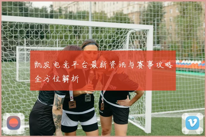 凯发电竞平台最新资讯与赛事攻略全方位解析