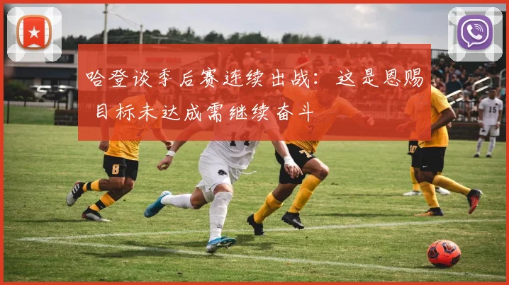 哈登谈季后赛连续出战：这是恩赐 目标未达成需继续奋斗