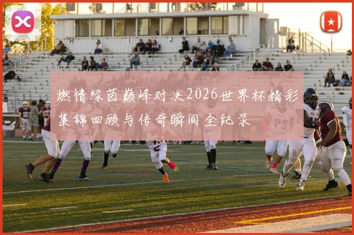 燃情绿茵巅峰对决2026世界杯精彩集锦回顾与传奇瞬间全纪录