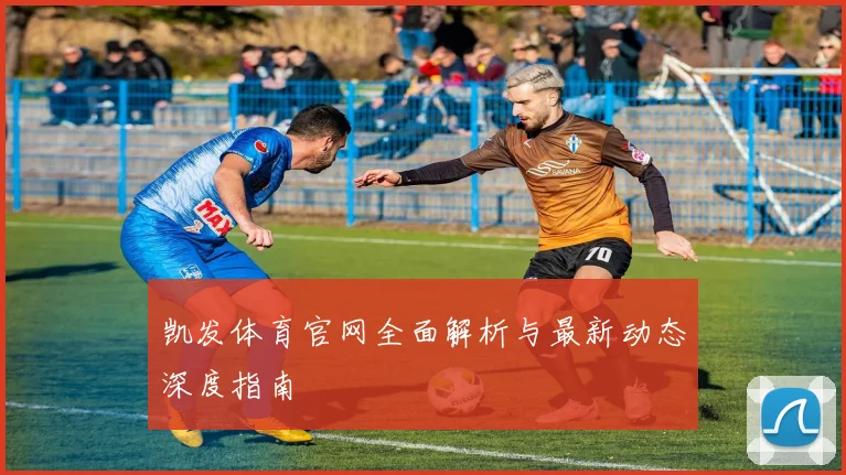凯发体育官网全面解析与最新动态深度指南