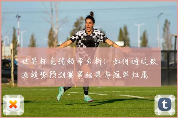 世界杯竞猜赔率分析：如何通过数据趋势预测赛事结果与冠军归属