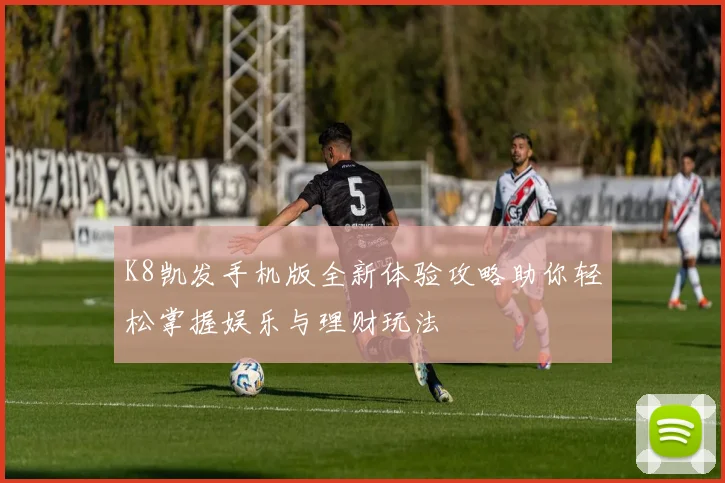 K8凯发手机版全新体验攻略助你轻松掌握娱乐与理财玩法