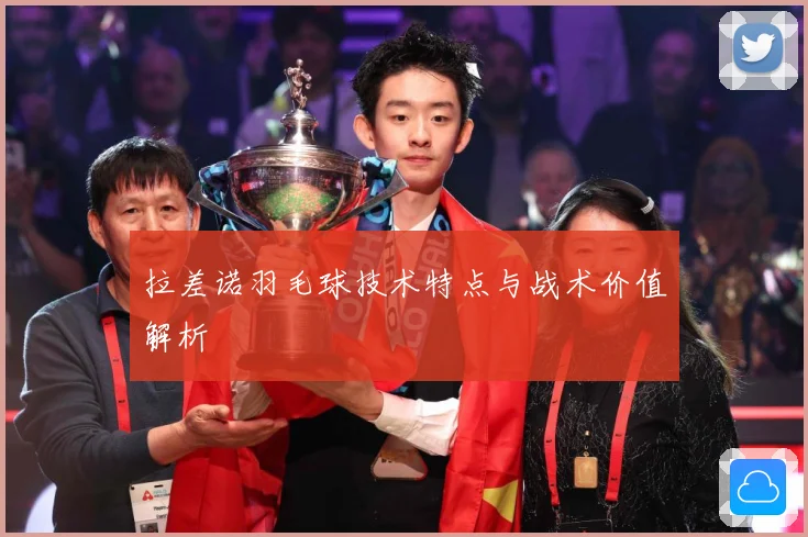 拉差诺羽毛球技术特点与战术价值解析