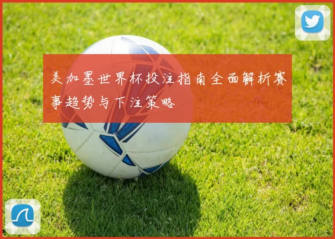 美加墨世界杯投注指南全面解析赛事趋势与下注策略