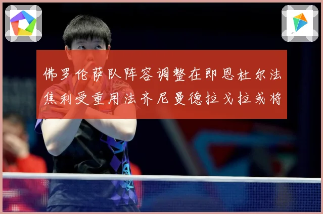 佛罗伦萨队阵容调整在即恩杜尔法焦利受重用法齐尼曼德拉戈拉或将成长观察