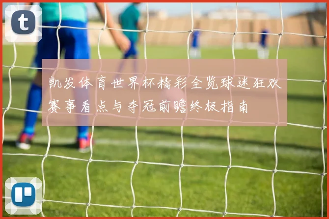 凯发体育世界杯精彩全览球迷狂欢赛事看点与夺冠前瞻终极指南