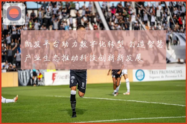 凯发平台助力数字化转型 打造智慧产业生态推动科技创新新发展