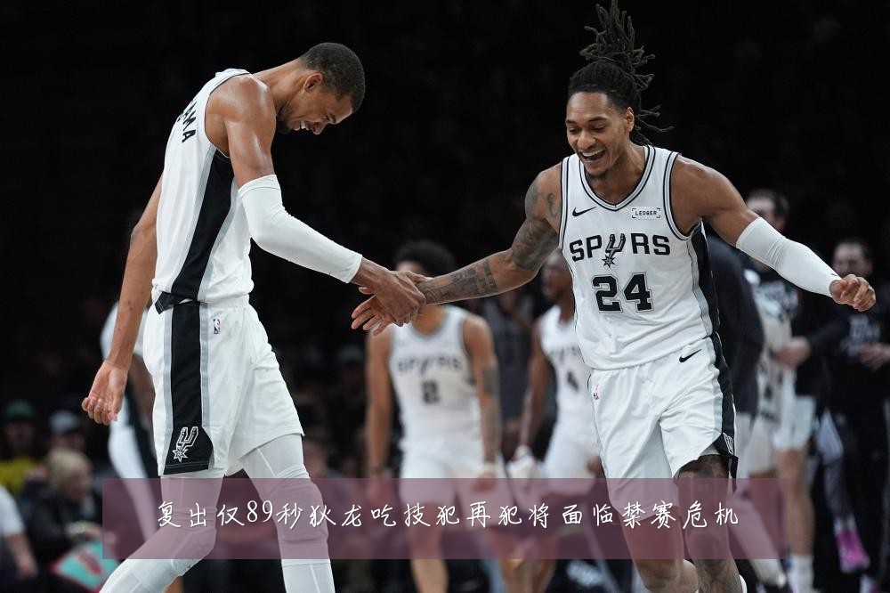 复出仅89秒狄龙吃技犯再犯将面临禁赛危机