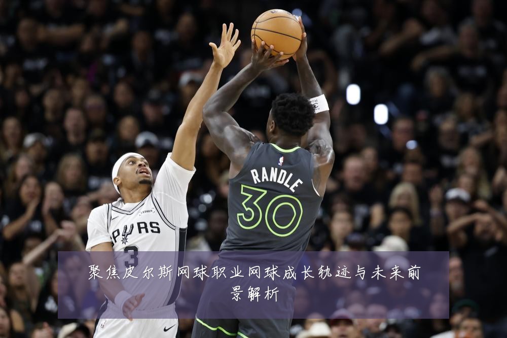 聚焦皮尔斯网球职业网球成长轨迹与未来前景解析