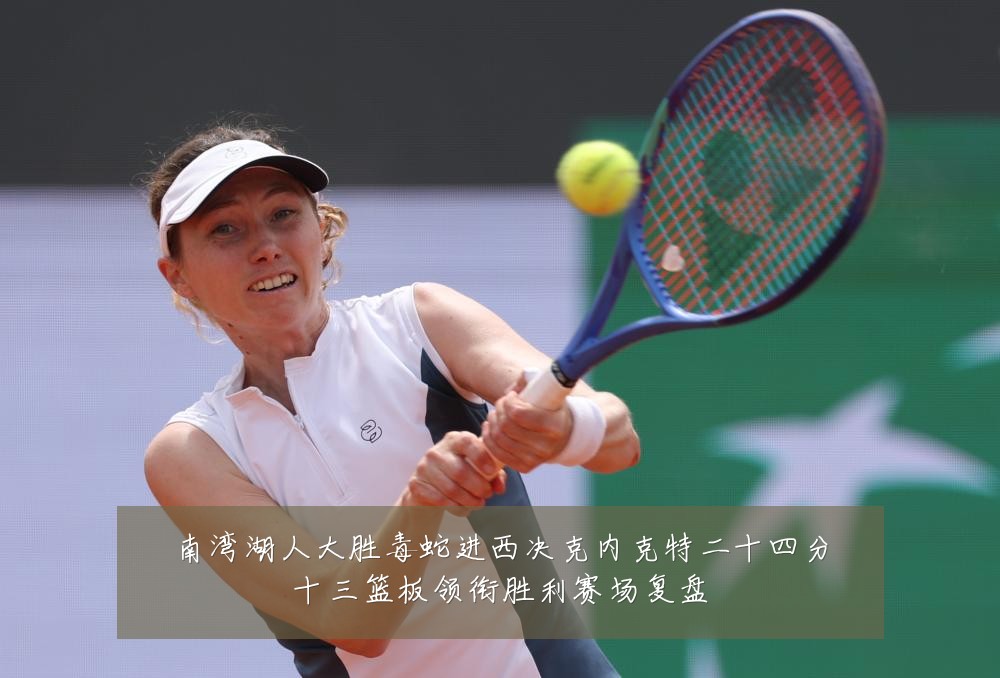 南湾湖人大胜毒蛇进西决克内克特二十四分十三篮板领衔胜利赛场复盘
