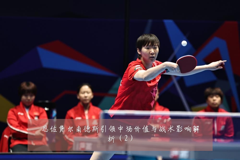 恩佐费尔南德斯引领中场价值与战术影响解析（2）