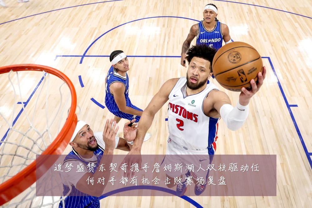 追梦盛赞东契奇携手詹姆斯湖人双核驱动任何对手都有机会击败赛场复盘